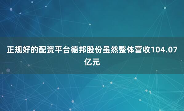 正规好的配资平台德邦股份虽然整体营收104.07亿元