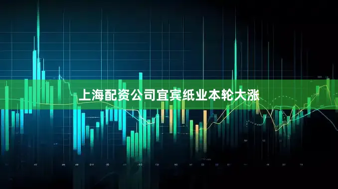 上海配资公司　　宜宾纸业本轮大涨