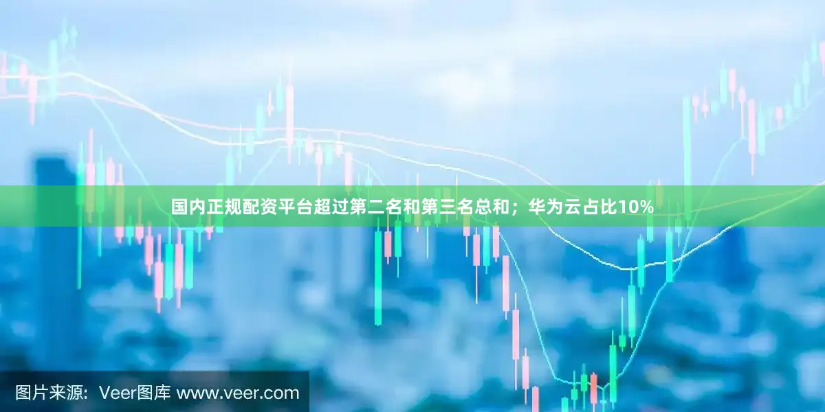 国内正规配资平台超过第二名和第三名总和；华为云占比10%