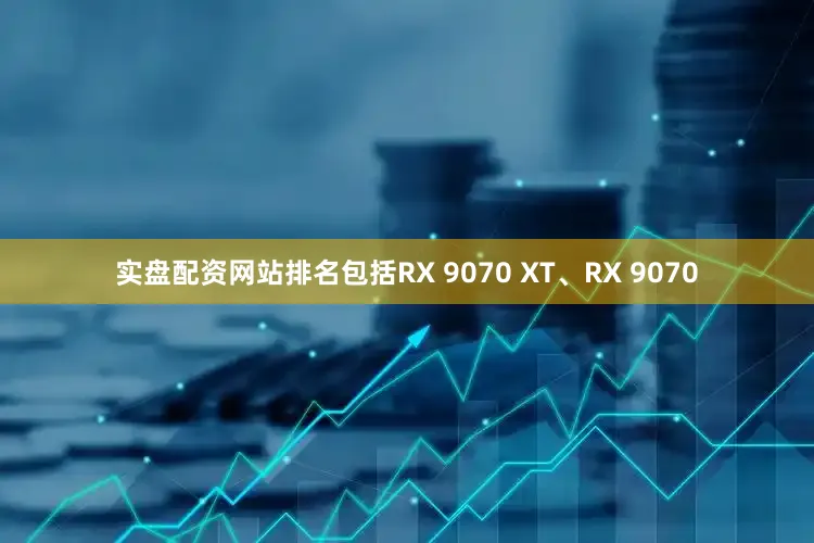 实盘配资网站排名包括RX 9070 XT、RX 9070