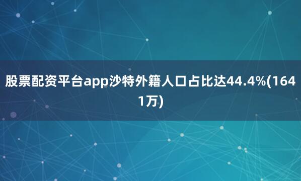 股票配资平台app沙特外籍人口占比达44.4%(1641万)