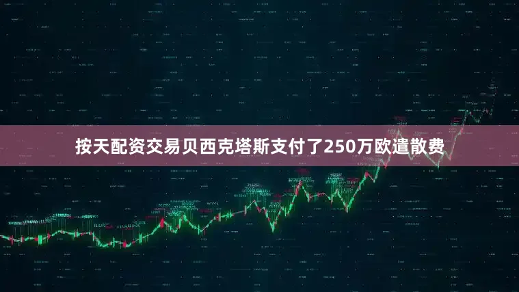 按天配资交易贝西克塔斯支付了250万欧遣散费