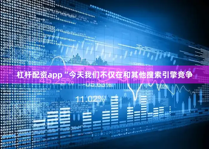 杠杆配资app“今天我们不仅在和其他搜索引擎竞争