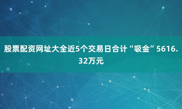 股票配资网址大全近5个交易日合计“吸金”5616.32万元