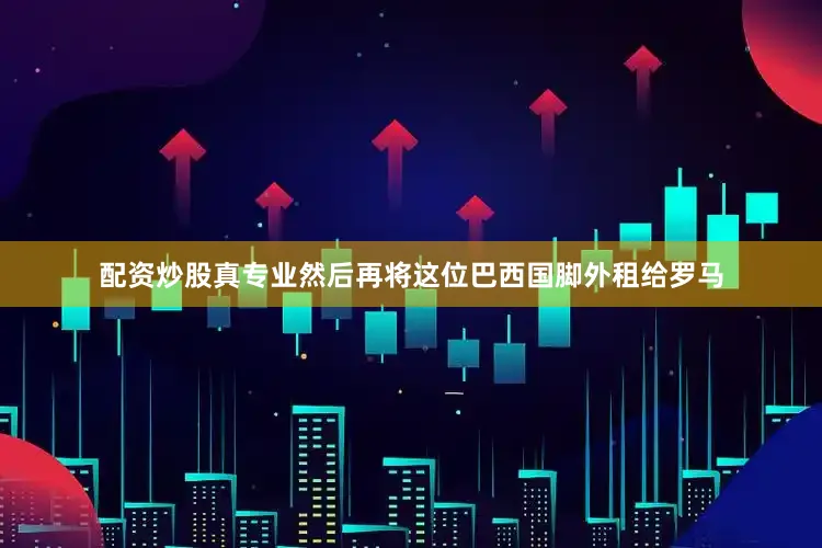 配资炒股真专业然后再将这位巴西国脚外租给罗马