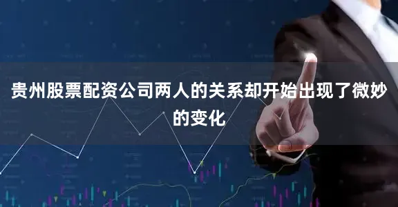 贵州股票配资公司两人的关系却开始出现了微妙的变化