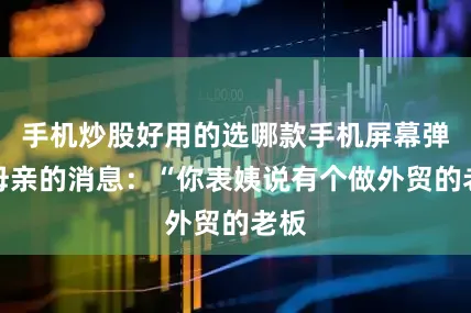 手机炒股好用的选哪款手机屏幕弹出母亲的消息：“你表姨说有个做外贸的老板