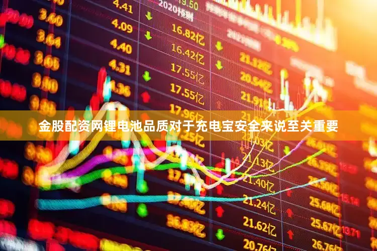 金股配资网锂电池品质对于充电宝安全来说至关重要