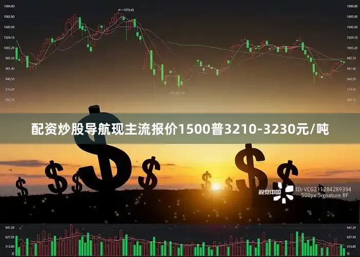 配资炒股导航现主流报价1500普3210-3230元/吨