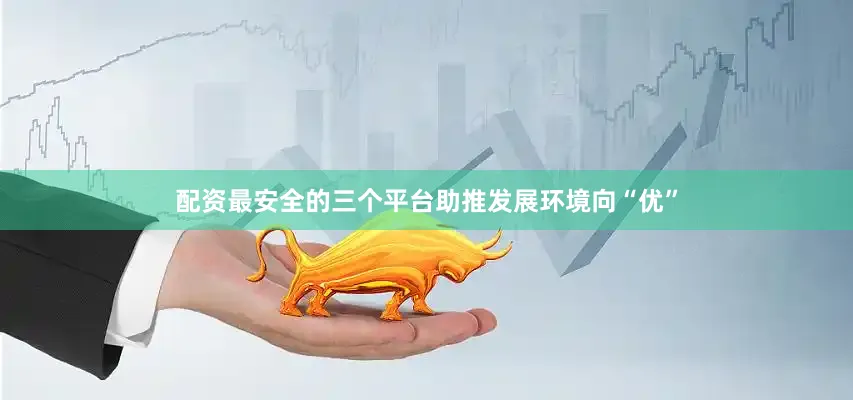 配资最安全的三个平台助推发展环境向“优”