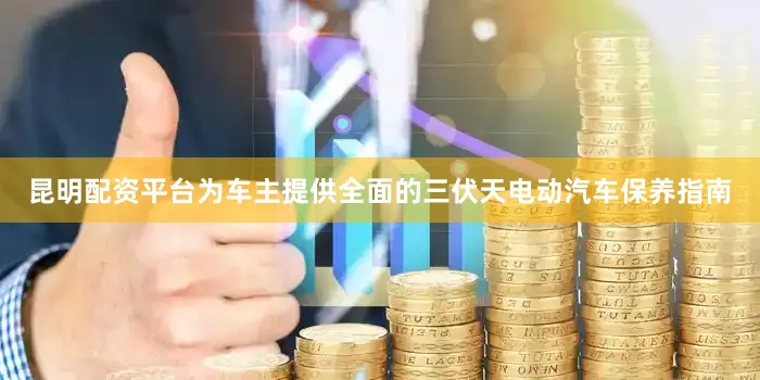 昆明配资平台为车主提供全面的三伏天电动汽车保养指南
