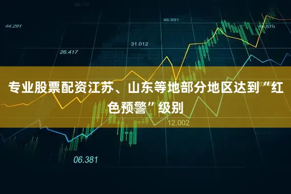 专业股票配资江苏、山东等地部分地区达到“红色预警”级别