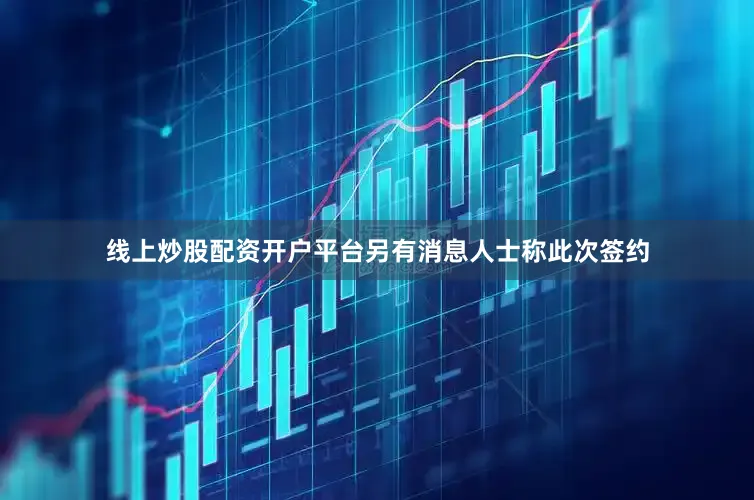线上炒股配资开户平台另有消息人士称此次签约