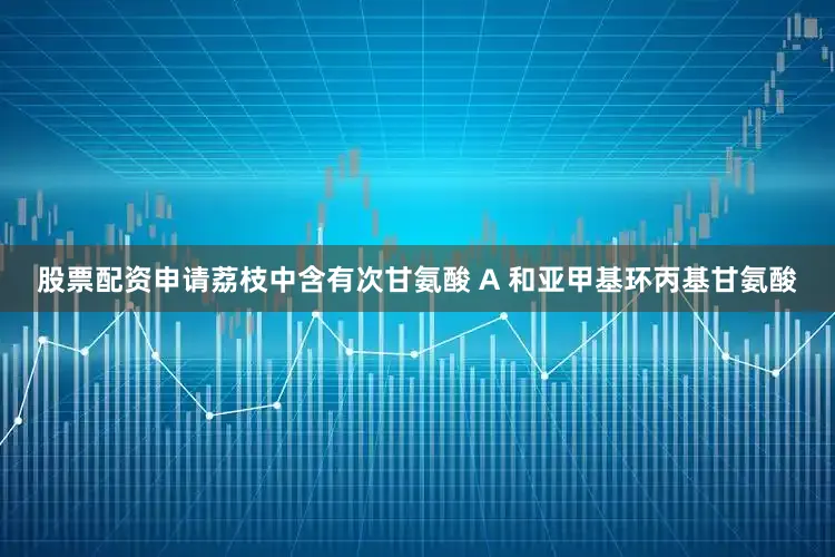股票配资申请荔枝中含有次甘氨酸 A 和亚甲基环丙基甘氨酸