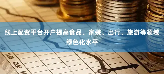 线上配资平台开户提高食品、家装、出行、旅游等领域绿色化水平