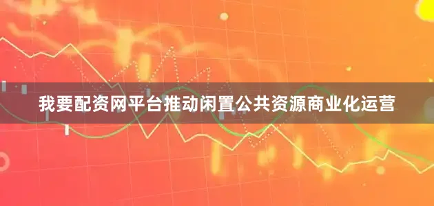 我要配资网平台推动闲置公共资源商业化运营
