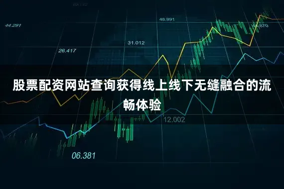 股票配资网站查询获得线上线下无缝融合的流畅体验
