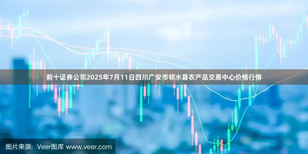 前十证券公司2025年7月11日四川广安市邻水县农产品交易中心价格行情