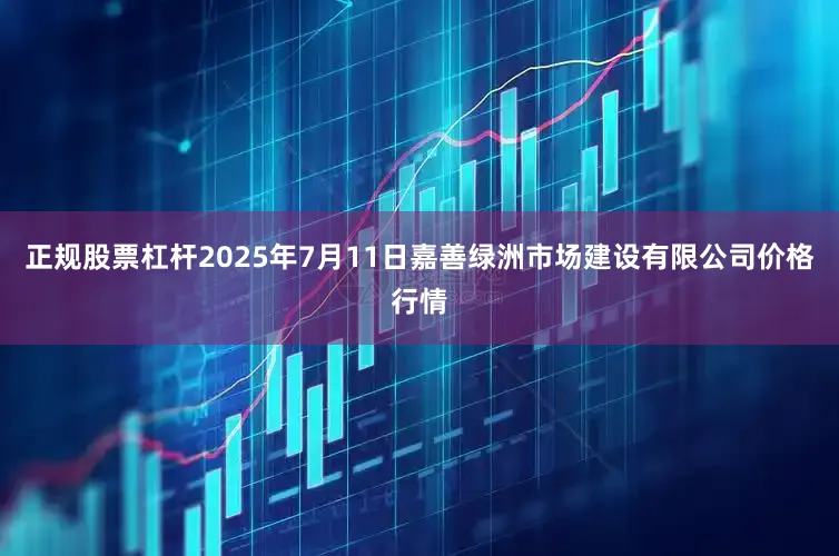 正规股票杠杆2025年7月11日嘉善绿洲市场建设有限公司价格行情