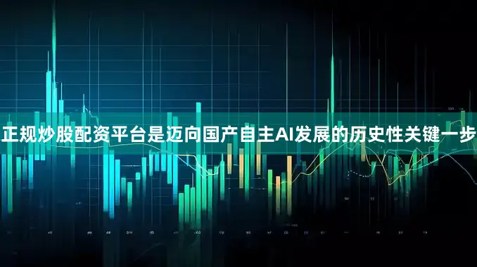 正规炒股配资平台是迈向国产自主AI发展的历史性关键一步