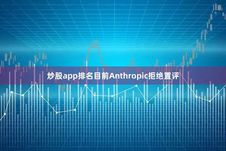 炒股app排名目前Anthropic拒绝置评