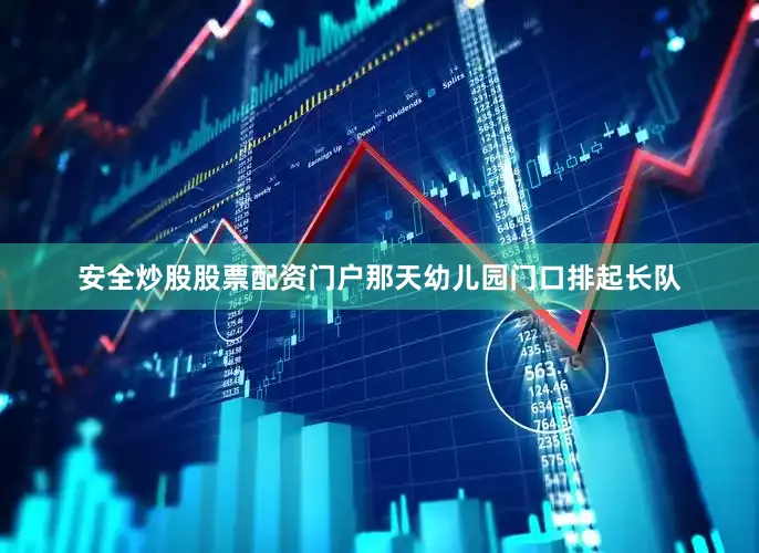 安全炒股股票配资门户那天幼儿园门口排起长队