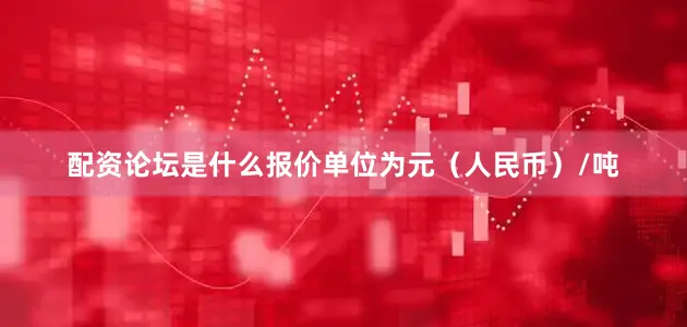 配资论坛是什么报价单位为元（人民币）/吨