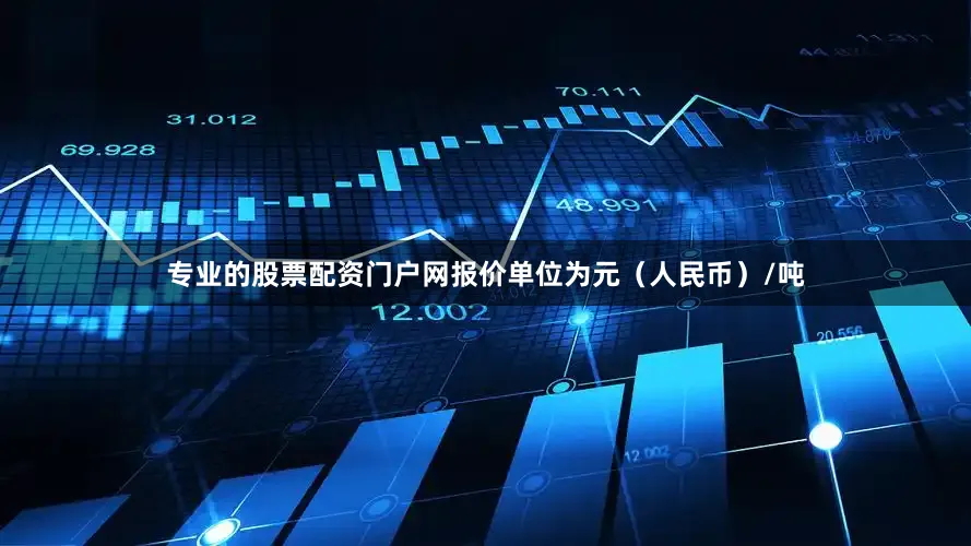 专业的股票配资门户网报价单位为元（人民币）/吨