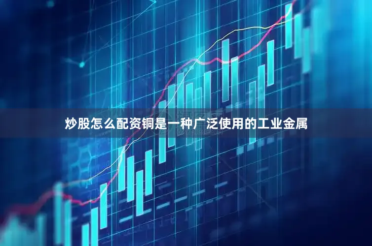 炒股怎么配资铜是一种广泛使用的工业金属