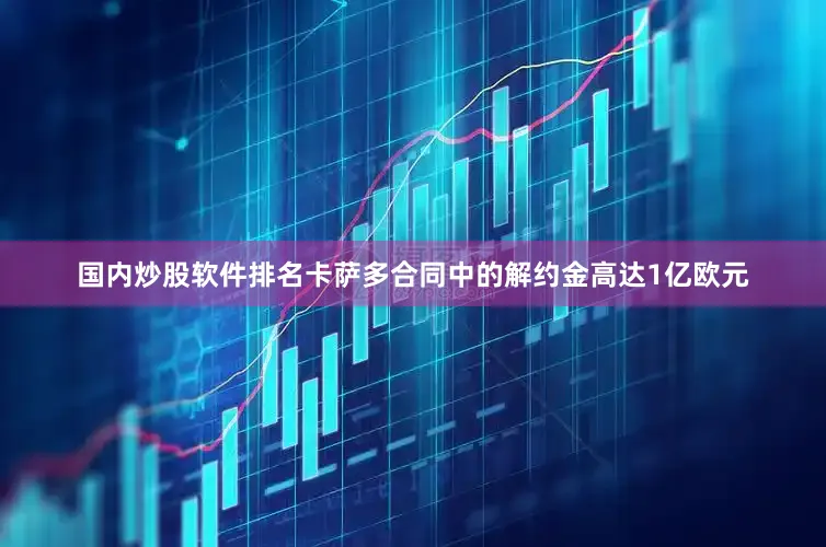 国内炒股软件排名卡萨多合同中的解约金高达1亿欧元