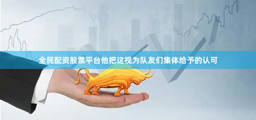 全民配资股票平台他把这视为队友们集体给予的认可