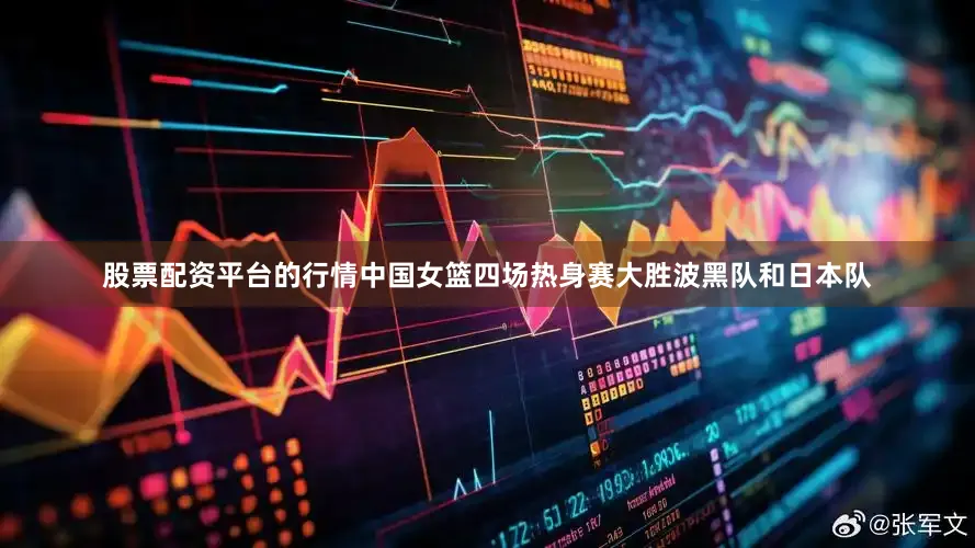股票配资平台的行情中国女篮四场热身赛大胜波黑队和日本队