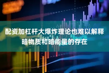 配资加杠杆大爆炸理论也难以解释暗物质和暗能量的存在