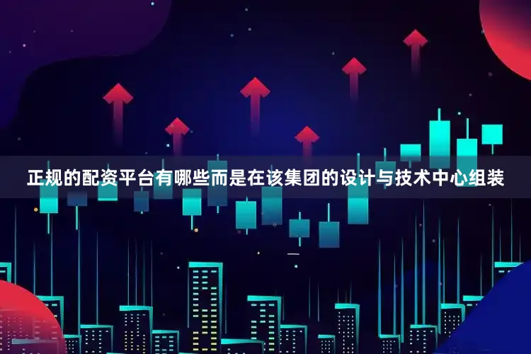 正规的配资平台有哪些而是在该集团的设计与技术中心组装