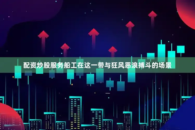 配资炒股服务船工在这一带与狂风恶浪搏斗的场景