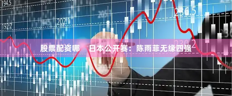 股票配资哪 日本公开赛:陈雨菲无缘四强