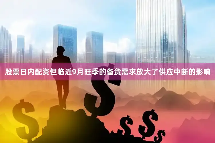 股票日内配资但临近9月旺季的备货需求放大了供应中断的影响