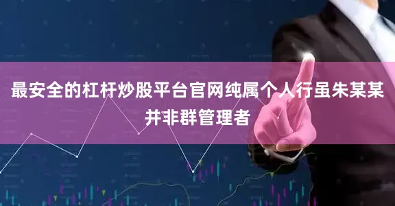 最安全的杠杆炒股平台官网纯属个人行虽朱某某并非群管理者