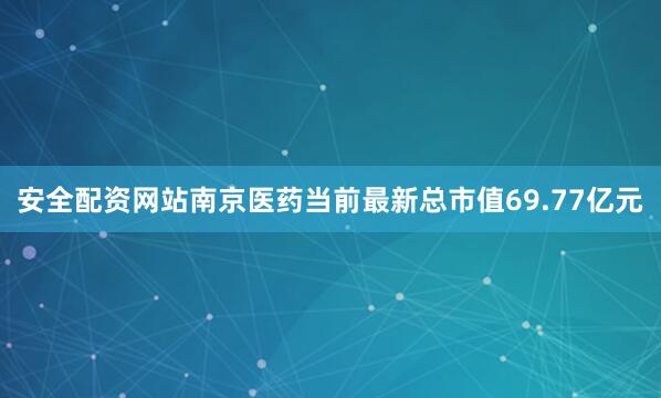 安全配资网站南京医药当前最新总市值69.77亿元