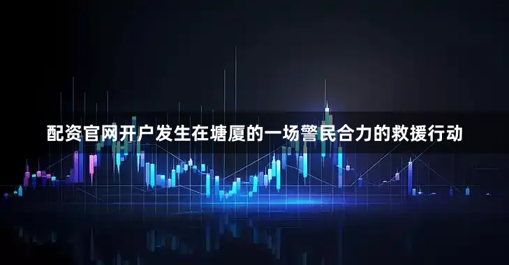 配资官网开户发生在塘厦的一场警民合力的救援行动