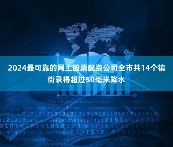 2024最可靠的网上股票配资公司全市共14个镇街录得超过50毫米降水
