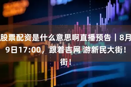 股票配资是什么意思啊直播预告｜8月9日17:00，跟着吉网 游新民大街！