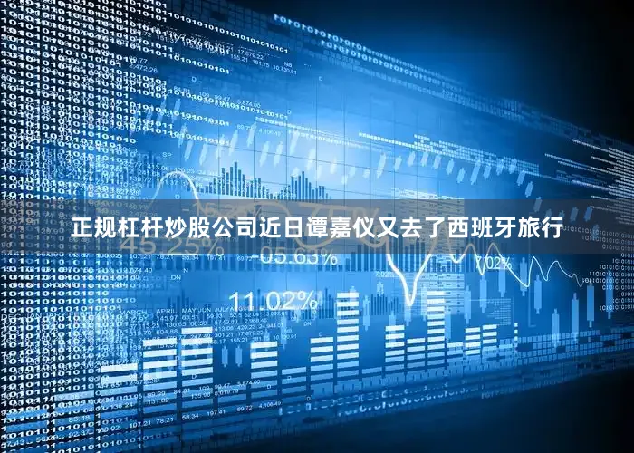 正规杠杆炒股公司近日谭嘉仪又去了西班牙旅行