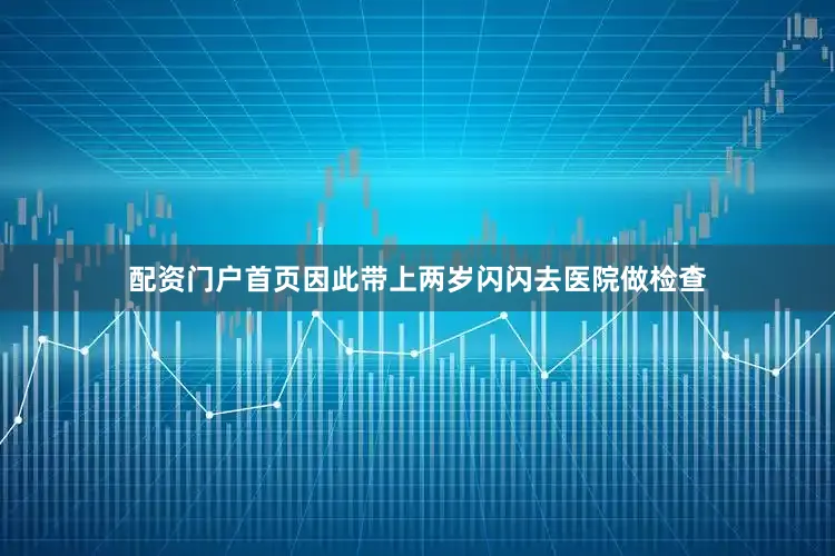 配资门户首页因此带上两岁闪闪去医院做检查