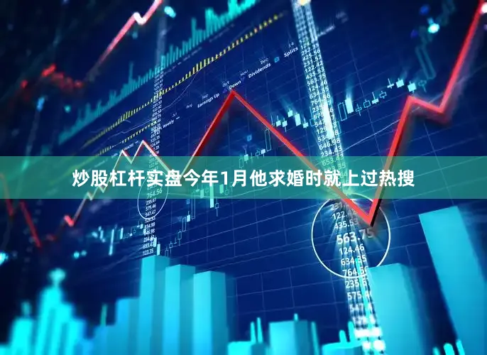 炒股杠杆实盘今年1月他求婚时就上过热搜