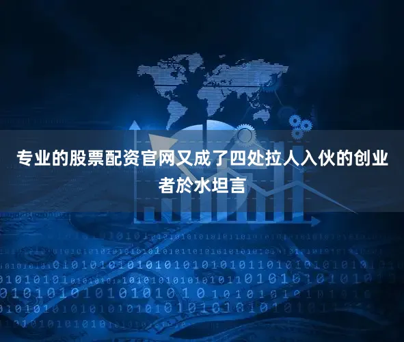 专业的股票配资官网又成了四处拉人入伙的创业者於水坦言