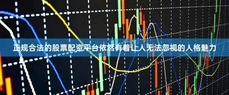 正规合法的股票配资平台依然有着让人无法忽视的人格魅力