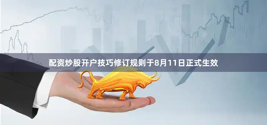 配资炒股开户技巧修订规则于8月11日正式生效