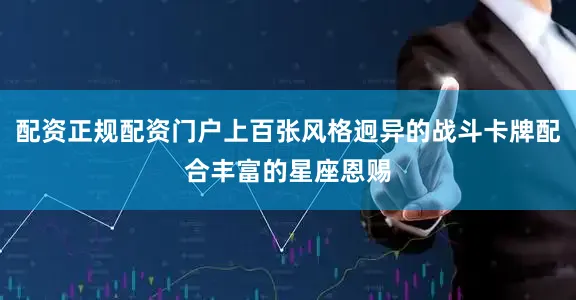 配资正规配资门户上百张风格迥异的战斗卡牌配合丰富的星座恩赐