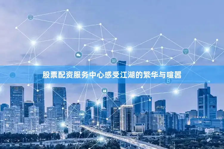 股票配资服务中心感受江湖的繁华与喧嚣